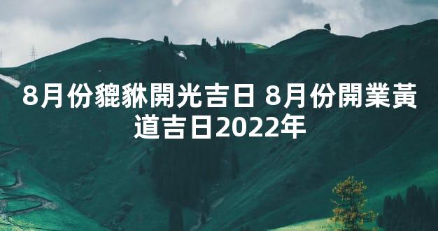 8月份貔貅開光吉日 8月份開業黃道吉日2022年